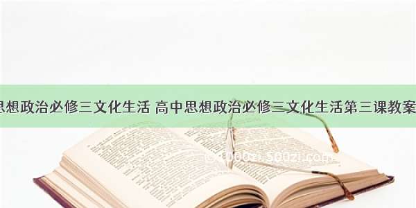 高中思想政治必修三文化生活 高中思想政治必修三文化生活第三课教案(五篇)