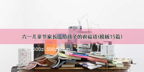 六一儿童节家长送给孩子的祝福语(模板15篇)