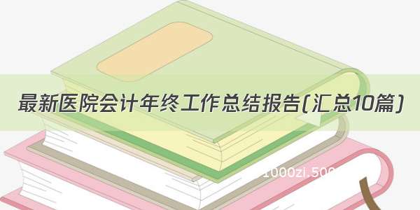 最新医院会计年终工作总结报告(汇总10篇)