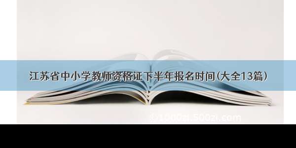 江苏省中小学教师资格证下半年报名时间(大全13篇)