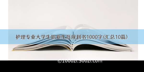 护理专业大学生职业生涯规划书1000字(汇总10篇)