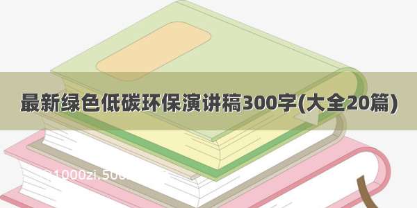 最新绿色低碳环保演讲稿300字(大全20篇)