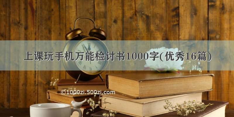 上课玩手机万能检讨书1000字(优秀16篇)