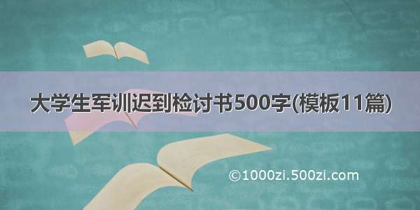 大学生军训迟到检讨书500字(模板11篇)