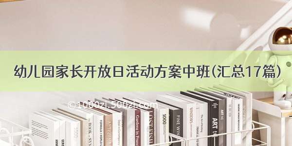 幼儿园家长开放日活动方案中班(汇总17篇)