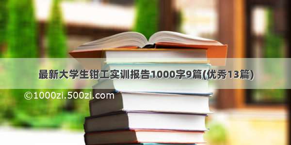 最新大学生钳工实训报告1000字9篇(优秀13篇)