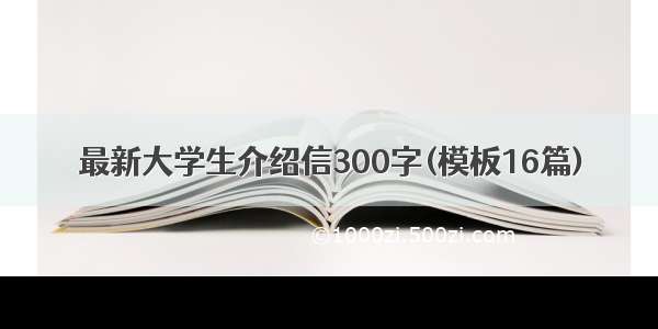 最新大学生介绍信300字(模板16篇)