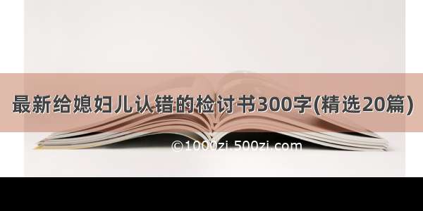 最新给媳妇儿认错的检讨书300字(精选20篇)