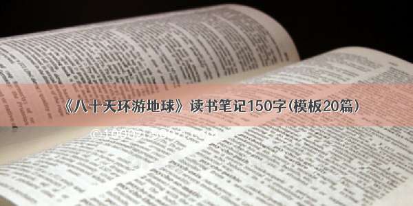 《八十天环游地球》读书笔记150字(模板20篇)