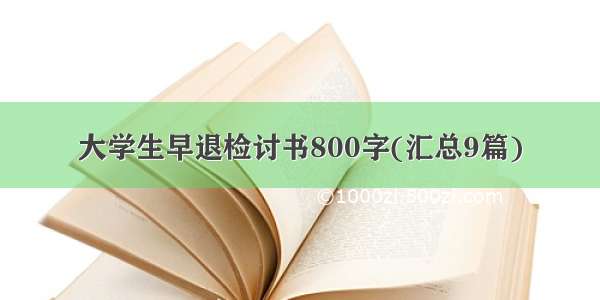 大学生早退检讨书800字(汇总9篇)