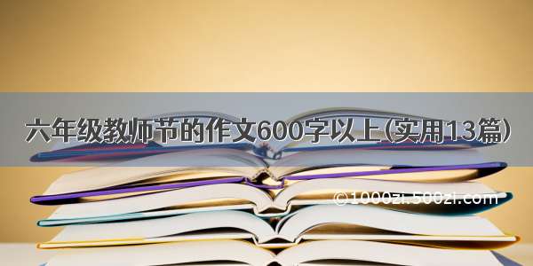 六年级教师节的作文600字以上(实用13篇)