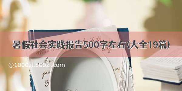 暑假社会实践报告500字左右(大全19篇)