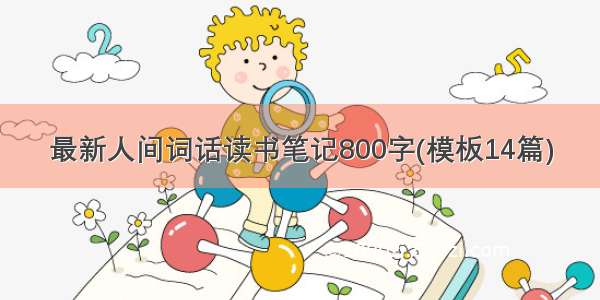 最新人间词话读书笔记800字(模板14篇)