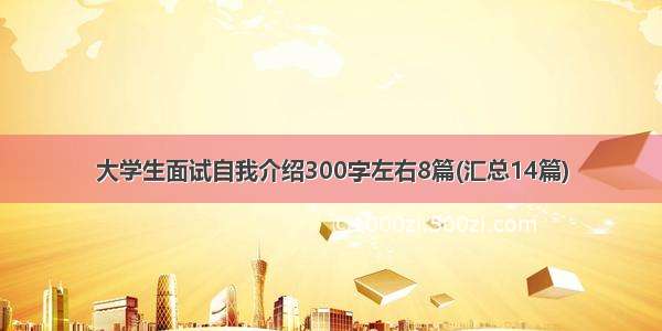 大学生面试自我介绍300字左右8篇(汇总14篇)