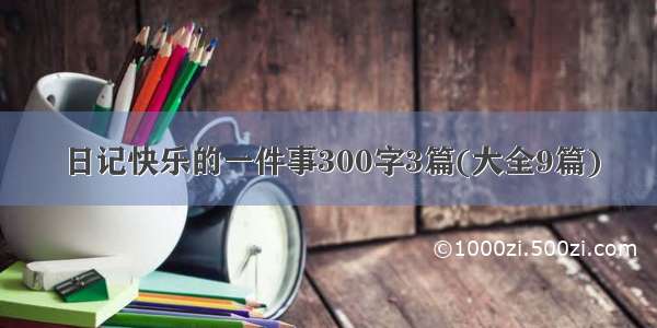 日记快乐的一件事300字3篇(大全9篇)