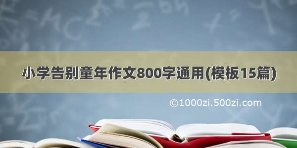 小学告别童年作文800字通用(模板15篇)