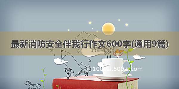 最新消防安全伴我行作文600字(通用9篇)