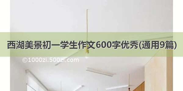 西湖美景初一学生作文600字优秀(通用9篇)