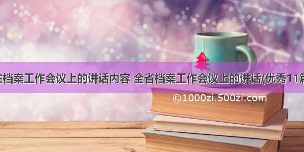 在档案工作会议上的讲话内容 全省档案工作会议上的讲话(优秀11篇)