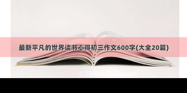 最新平凡的世界读书心得初三作文600字(大全20篇)