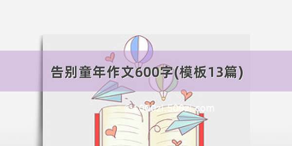 告别童年作文600字(模板13篇)