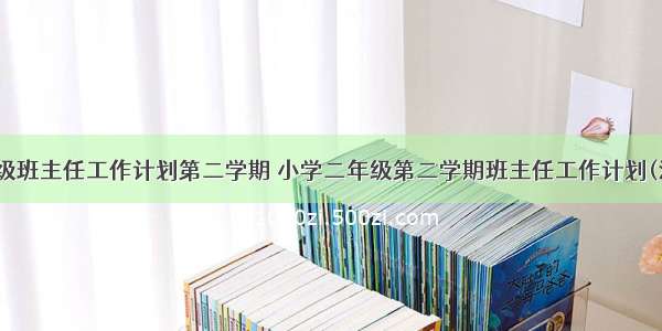 小学二年级班主任工作计划第二学期 小学二年级第二学期班主任工作计划(汇总17篇)