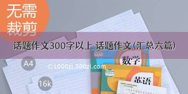 话题作文300字以上 话题作文(汇总六篇)