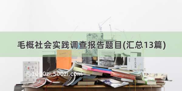 毛概社会实践调查报告题目(汇总13篇)