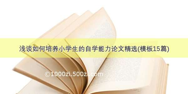 浅谈如何培养小学生的自学能力论文精选(模板15篇)