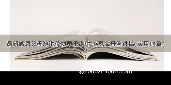 最新感恩父母演讲稿初中生 初中感恩父母演讲稿(实用15篇)