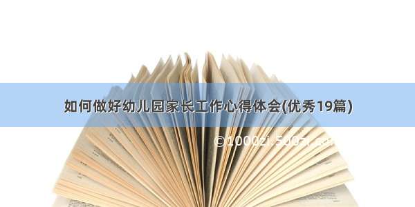 如何做好幼儿园家长工作心得体会(优秀19篇)