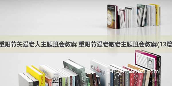 重阳节关爱老人主题班会教案 重阳节爱老敬老主题班会教案(13篇)