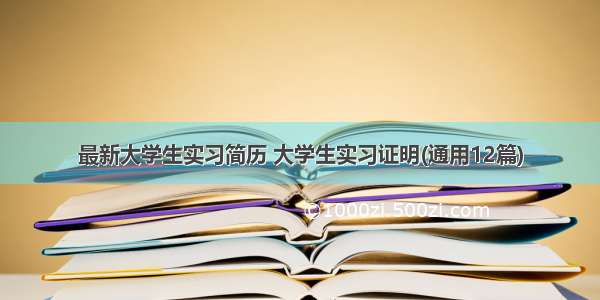 最新大学生实习简历 大学生实习证明(通用12篇)