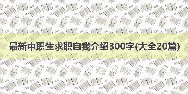 最新中职生求职自我介绍300字(大全20篇)