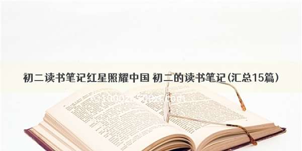 初二读书笔记红星照耀中国 初二的读书笔记(汇总15篇)