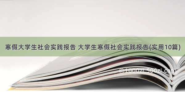 寒假大学生社会实践报告 大学生寒假社会实践报告(实用10篇)