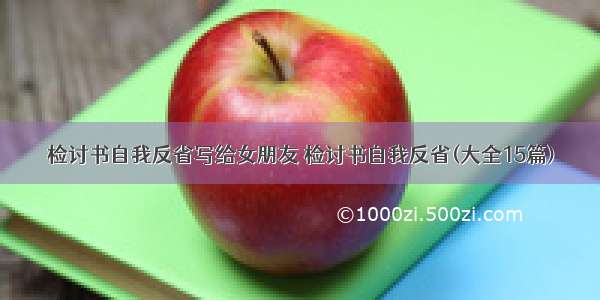 检讨书自我反省写给女朋友 检讨书自我反省(大全15篇)