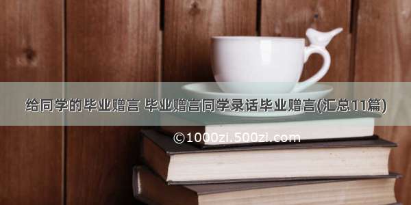 给同学的毕业赠言 毕业赠言同学录话毕业赠言(汇总11篇)