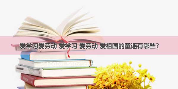 爱学习爱劳动 爱学习 爱劳动 爱祖国的童谣有哪些？