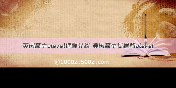 英国高中alevel课程介绍 美国高中课程和alevel