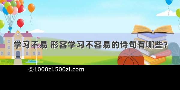 学习不易 形容学习不容易的诗句有哪些？