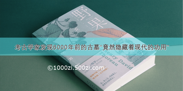 考古学家发现6000年前的古墓“竟然隐藏着现代的功用”