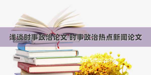 浅谈时事政治论文 时事政治热点新闻论文