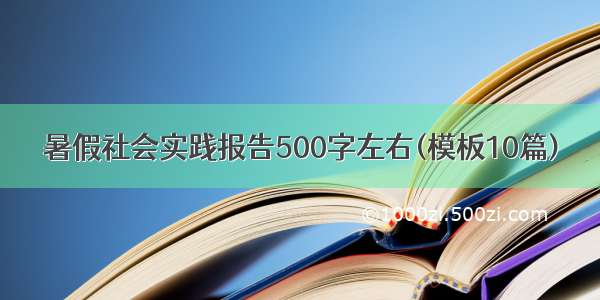 暑假社会实践报告500字左右(模板10篇)