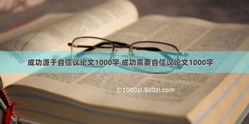 成功源于自信议论文1000字 成功需要自信议论文1000字
