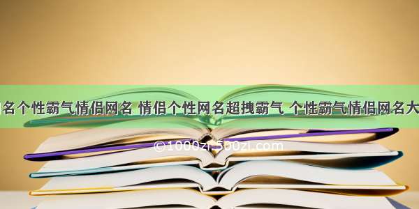 网名个性霸气情侣网名 情侣个性网名超拽霸气 个性霸气情侣网名大全