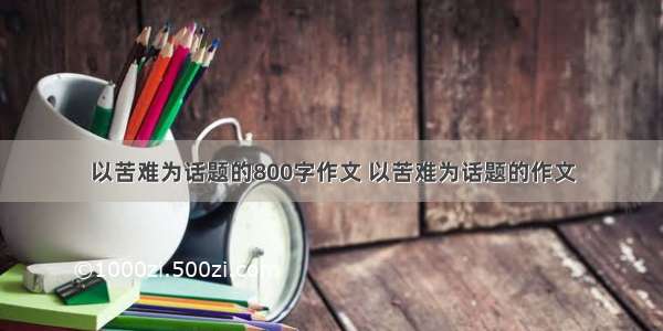 以苦难为话题的800字作文 以苦难为话题的作文