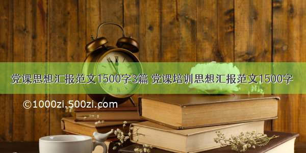 党课思想汇报范文1500字3篇 党课培训思想汇报范文1500字