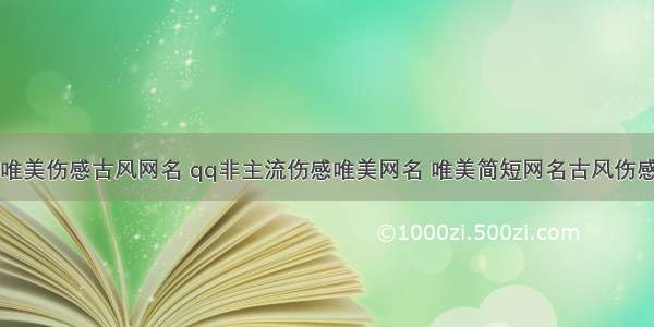 唯美伤感古风网名 qq非主流伤感唯美网名 唯美简短网名古风伤感