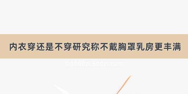 内衣穿还是不穿研究称不戴胸罩乳房更丰满